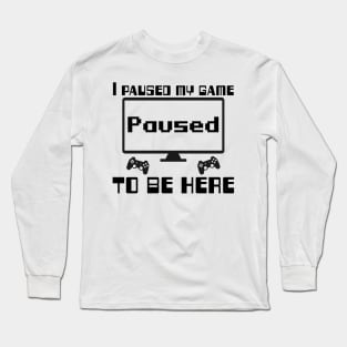 I paused my game to be here. Long Sleeve T-Shirt